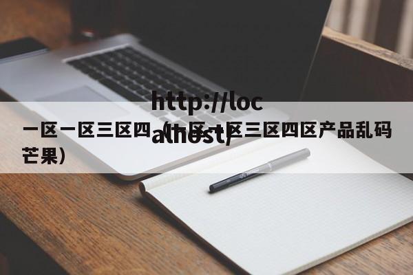 一区一区三区四(一区一区三区四区产品乱码芒果)