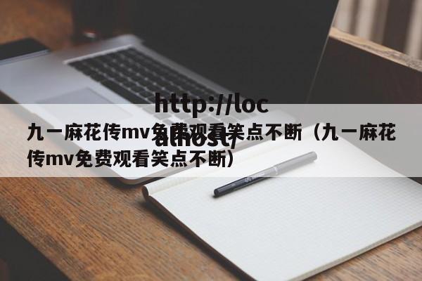 九一麻花传mv免费观看笑点不断（九一麻花传mv免费观看笑点不断）