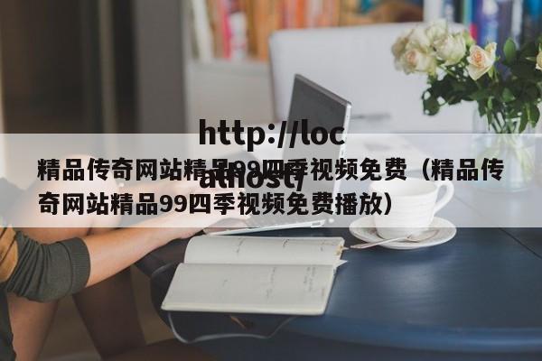 精品传奇网站精品99四季视频免费(精品传奇网站精品99四季视频免费播放)